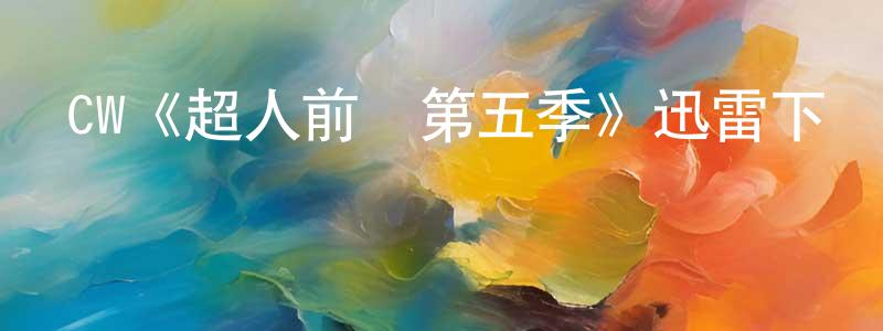影視迷楚莊王的個人博客,CW《超人前傳第五季》迅雷下載/在線觀看/百度云-魔幻/科幻-美劇天堂